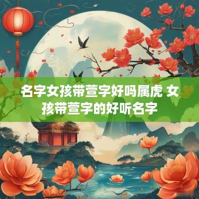 名字女孩带萱字好吗属虎 女孩带萱字的好听名字