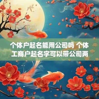 个体户起名能用公司吗 个体工商户起名字可以带公司两个字么