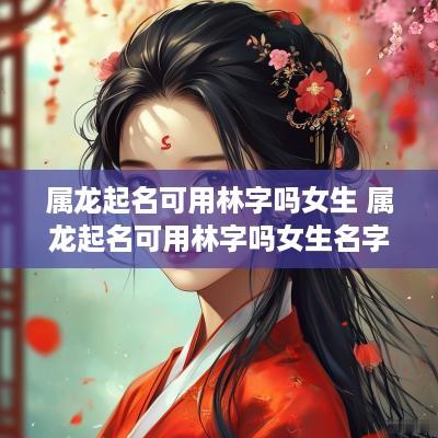 属龙起名可用林字吗女生 属龙起名可用林字吗女生名字
