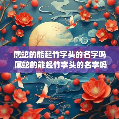 属蛇的能起竹字头的名字吗 属蛇的能起竹字头的名字吗好吗