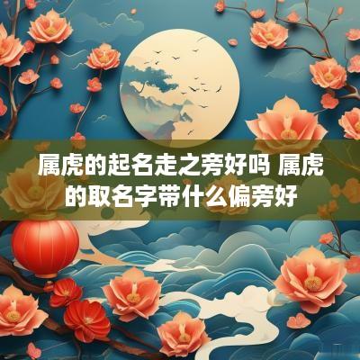 属虎的起名走之旁好吗 属虎的取名字带什么偏旁好