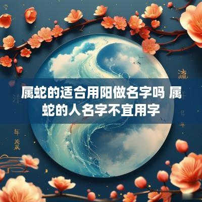 属蛇的适合用阳做名字吗 属蛇的人名字不宜用字