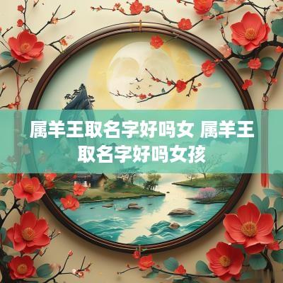 属羊王取名字好吗女 属羊王取名字好吗女孩