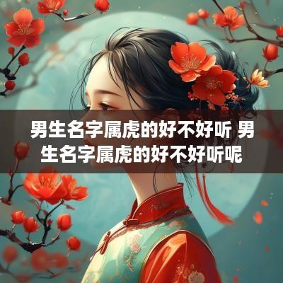 男生名字属虎的好不好听 男生名字属虎的好不好听呢