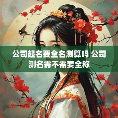 公司起名要全名测算吗 公司测名需不需要全称