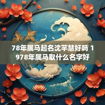 78年属马起名沈芊慧好吗 1978年属马取什么名字好