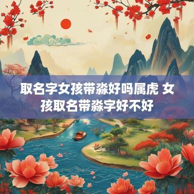 取名字女孩带淼好吗属虎 女孩取名带淼字好不好