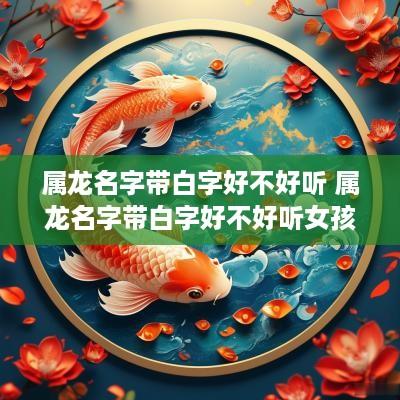 属龙名字带白字好不好听 属龙名字带白字好不好听女孩