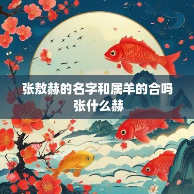 张敖赫的名字和属羊的合吗 张什么赫
