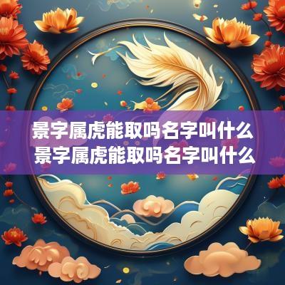 景字属虎能取吗名字叫什么 景字属虎能取吗名字叫什么好听