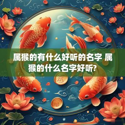 属猴的有什么好听的名字 属猴的什么名字好听?