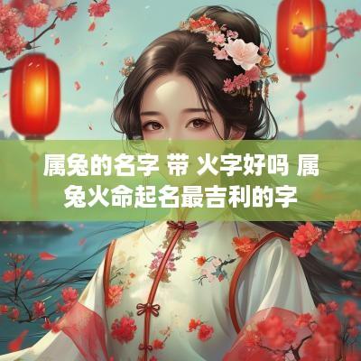 属兔的名字 带 火字好吗 属兔火命起名最吉利的字