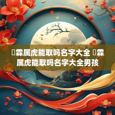 珺霖属虎能取吗名字大全 珺霖属虎能取吗名字大全男孩