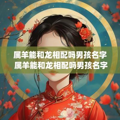 属羊能和龙相配吗男孩名字 属羊能和龙相配吗男孩名字怎么取