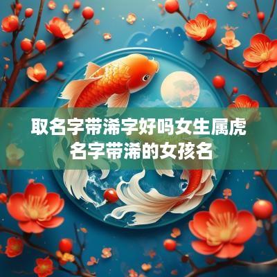 取名字带浠字好吗女生属虎 名字带浠的女孩名