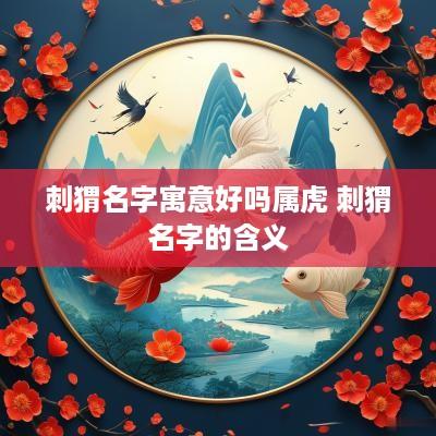 刺猬名字寓意好吗属虎 刺猬名字的含义