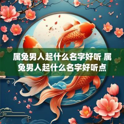 属兔男人起什么名字好听 属兔男人起什么名字好听点