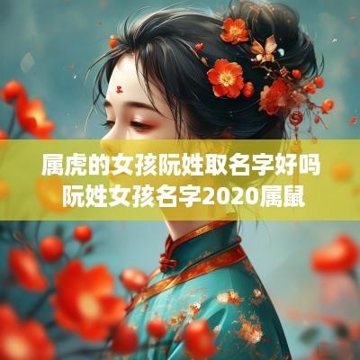 属虎的女孩阮姓取名字好吗 阮姓女孩名字2025属鼠