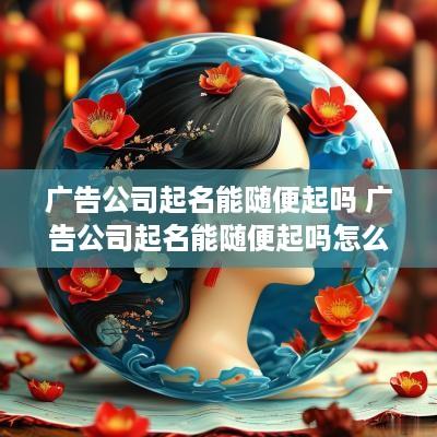 广告公司起名能随便起吗 广告公司起名能随便起吗怎么起