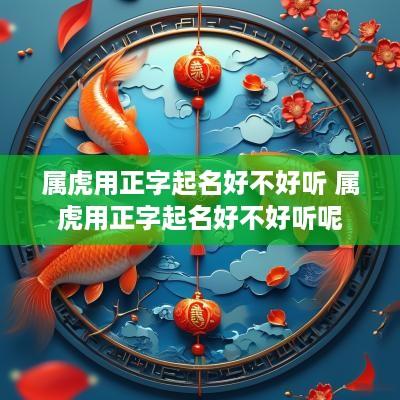 属虎用正字起名好不好听 属虎用正字起名好不好听呢