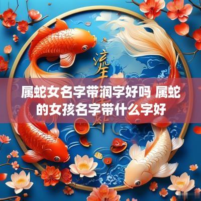 属蛇女名字带润字好吗 属蛇的女孩名字带什么字好
