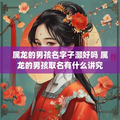 属龙的男孩名字子灏好吗 属龙的男孩取名有什么讲究