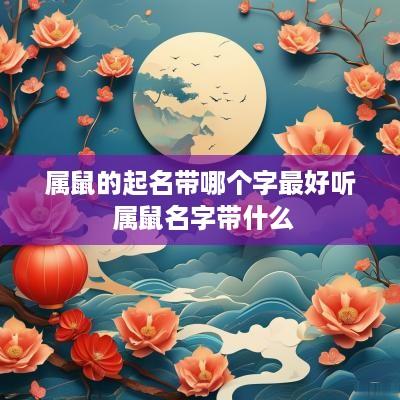 属鼠的起名带哪个字最好听 属鼠名字带什么