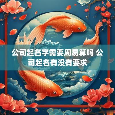 公司起名字需要周易算吗 公司起名有没有要求