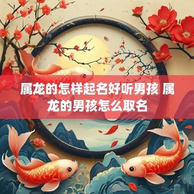 属龙的怎样起名好听男孩 属龙的男孩怎么取名