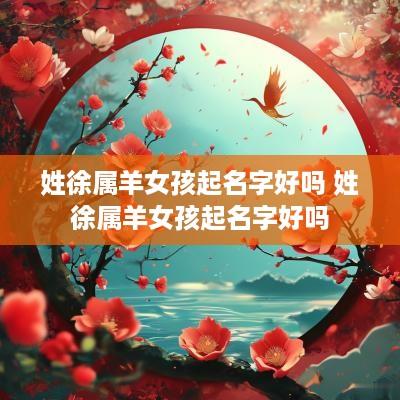 姓徐属羊女孩起名字好吗 姓徐属羊女孩起名字好吗