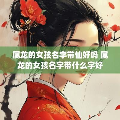 属龙的女孩名字带仙好吗 属龙的女孩名字带什么字好