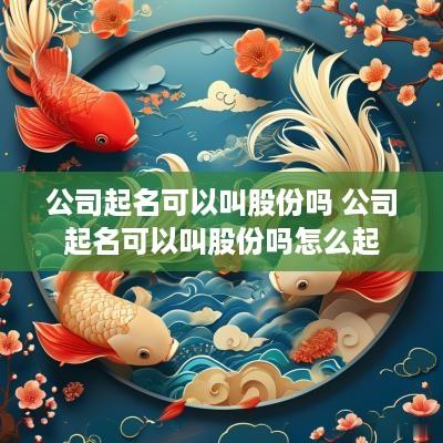 公司起名可以叫股份吗 公司起名可以叫股份吗怎么起