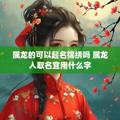 属龙的可以起名锦绣吗 属龙人取名宜用什么字