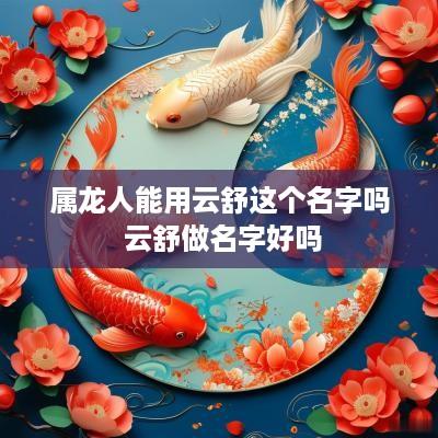 属龙人能用云舒这个名字吗 云舒做名字好吗