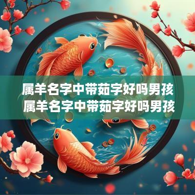 属羊名字中带茹字好吗男孩 属羊名字中带茹字好吗男孩子