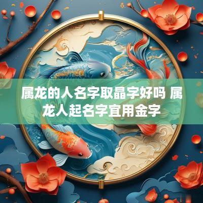 属龙的人名字取晶字好吗 属龙人起名字宜用金字