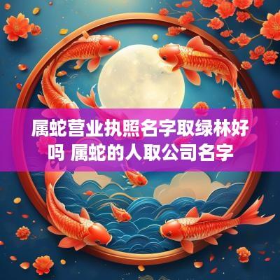 属蛇营业执照名字取绿林好吗 属蛇的人取公司名字