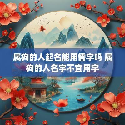 属狗的人起名能用儒字吗 属狗的人名字不宜用字