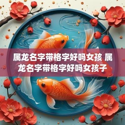 属龙名字带格字好吗女孩 属龙名字带格字好吗女孩子