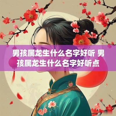 男孩属龙生什么名字好听 男孩属龙生什么名字好听点