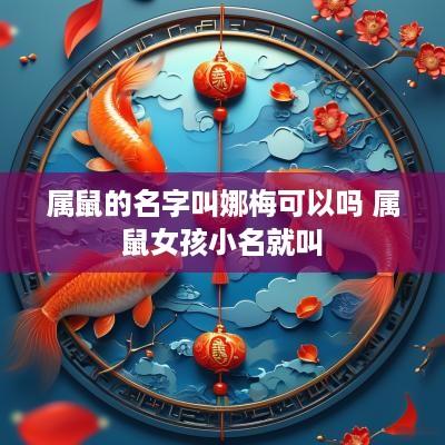 属鼠的名字叫娜梅可以吗 属鼠女孩小名就叫