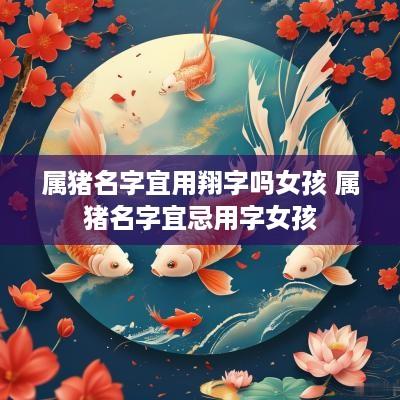 属猪名字宜用翔字吗女孩 属猪名字宜忌用字女孩