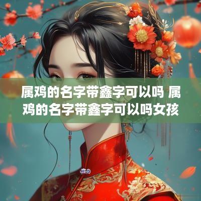 属鸡的名字带鑫字可以吗 属鸡的名字带鑫字可以吗女孩