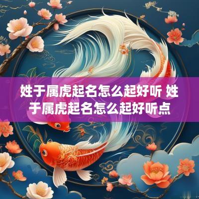 姓于属虎起名怎么起好听 姓于属虎起名怎么起好听点