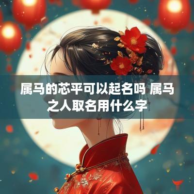 属马的芯平可以起名吗 属马之人取名用什么字