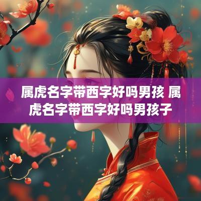 属虎名字带西字好吗男孩 属虎名字带西字好吗男孩子