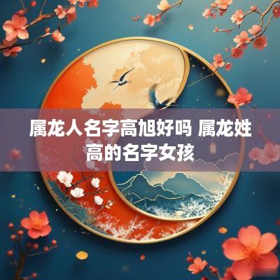 属龙人名字高旭好吗 属龙姓高的名字女孩
