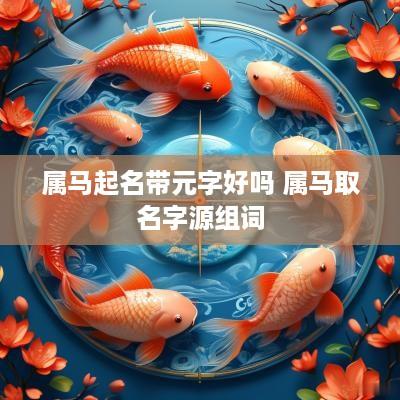 属马起名带元字好吗 属马取名字源组词