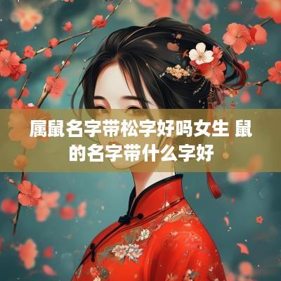 属鼠名字带松字好吗女生 鼠的名字带什么字好