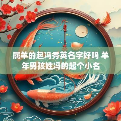 属羊的起冯秀英名字好吗 羊年男孩姓冯的起个小名